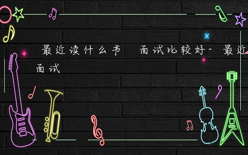 最近读什么书 面试比较好-最近读什么书 面试